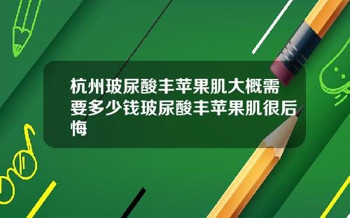 杭州玻尿酸丰苹果肌大概需要多少钱玻尿酸丰苹果肌很后悔