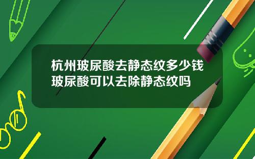 杭州玻尿酸去静态纹多少钱玻尿酸可以去除静态纹吗