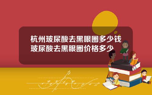 杭州玻尿酸去黑眼圈多少钱玻尿酸去黑眼圈价格多少