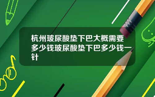 杭州玻尿酸垫下巴大概需要多少钱玻尿酸垫下巴多少钱一针