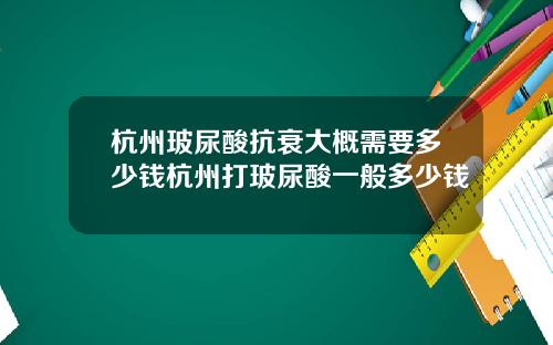 杭州玻尿酸抗衰大概需要多少钱杭州打玻尿酸一般多少钱