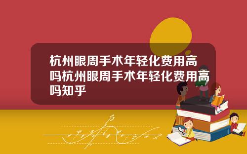 杭州眼周手术年轻化费用高吗杭州眼周手术年轻化费用高吗知乎