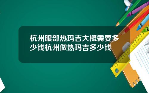 杭州眼部热玛吉大概需要多少钱杭州做热玛吉多少钱