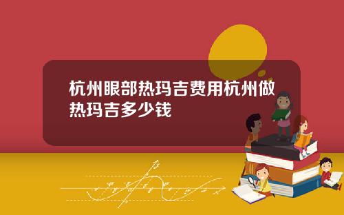 杭州眼部热玛吉费用杭州做热玛吉多少钱
