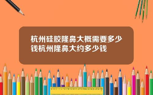 杭州硅胶隆鼻大概需要多少钱杭州隆鼻大约多少钱