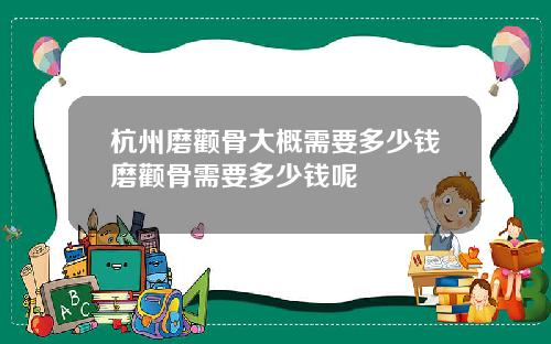 杭州磨颧骨大概需要多少钱磨颧骨需要多少钱呢