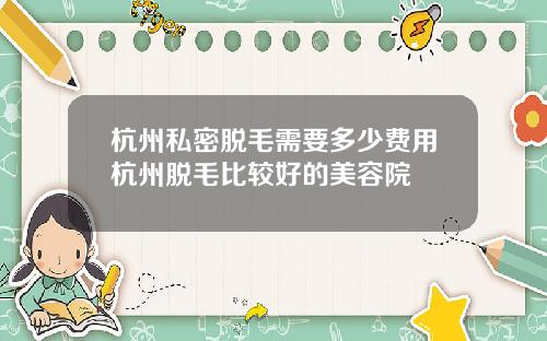 杭州私密脱毛需要多少费用杭州脱毛比较好的美容院