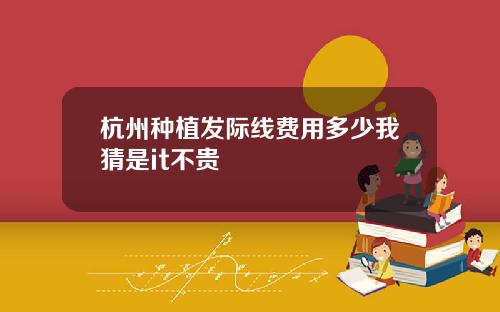 杭州种植发际线费用多少我猜是it不贵