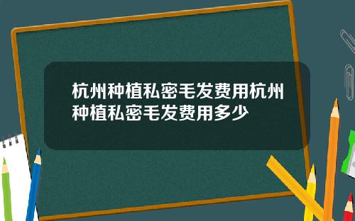 杭州种植私密毛发费用杭州种植私密毛发费用多少