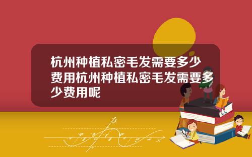 杭州种植私密毛发需要多少费用杭州种植私密毛发需要多少费用呢