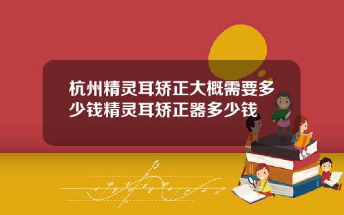 杭州精灵耳矫正大概需要多少钱精灵耳矫正器多少钱