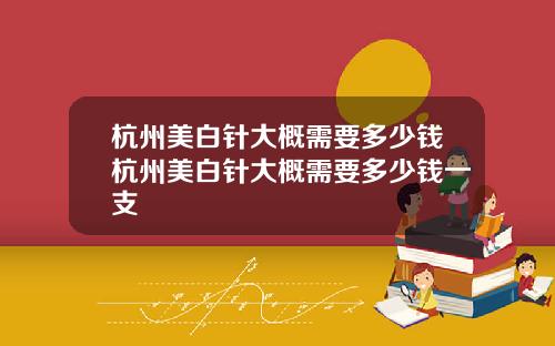 杭州美白针大概需要多少钱杭州美白针大概需要多少钱一支