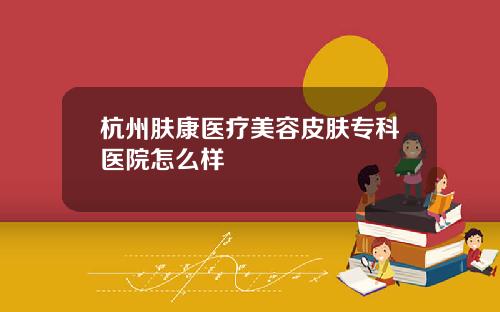杭州肤康医疗美容皮肤专科医院怎么样