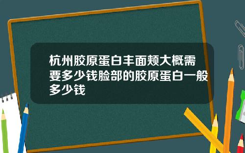 杭州胶原蛋白丰面颊大概需要多少钱脸部的胶原蛋白一般多少钱