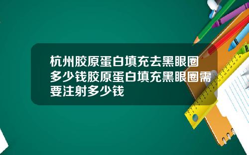 杭州胶原蛋白填充去黑眼圈多少钱胶原蛋白填充黑眼圈需要注射多少钱