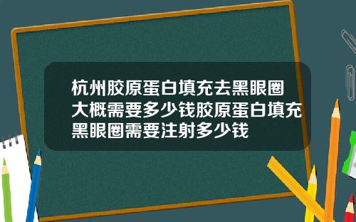 杭州胶原蛋白填充去黑眼圈大概需要多少钱胶原蛋白填充黑眼圈需要注射多少钱