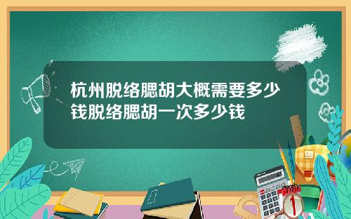 杭州脱络腮胡大概需要多少钱脱络腮胡一次多少钱
