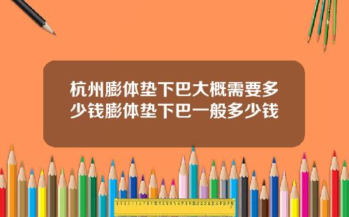 杭州膨体垫下巴大概需要多少钱膨体垫下巴一般多少钱