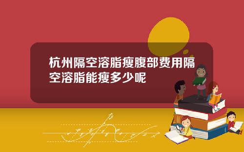 杭州隔空溶脂瘦腹部费用隔空溶脂能瘦多少呢
