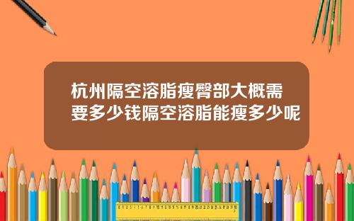 杭州隔空溶脂瘦臀部大概需要多少钱隔空溶脂能瘦多少呢