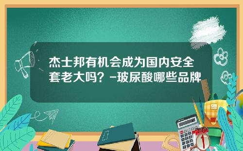 杰士邦有机会成为国内安全套老大吗？-玻尿酸哪些品牌