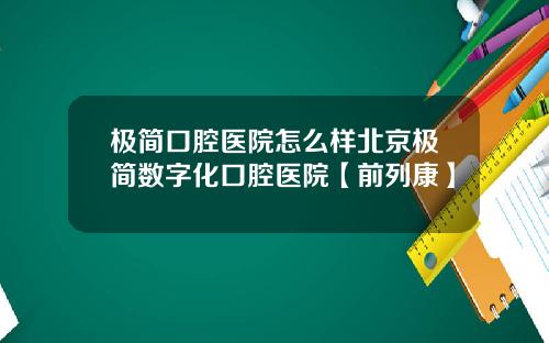 极简口腔医院怎么样北京极简数字化口腔医院【前列康】