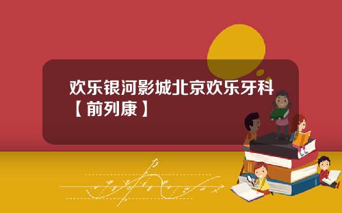 欢乐银河影城北京欢乐牙科【前列康】