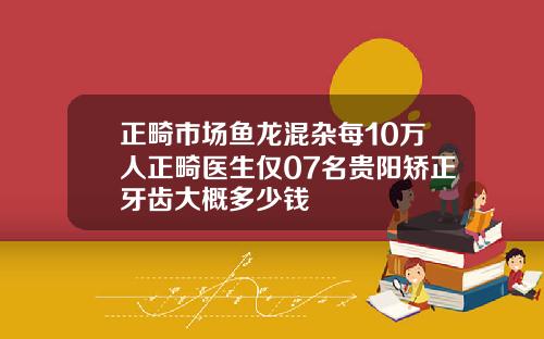 正畸市场鱼龙混杂每10万人正畸医生仅07名贵阳矫正牙齿大概多少钱