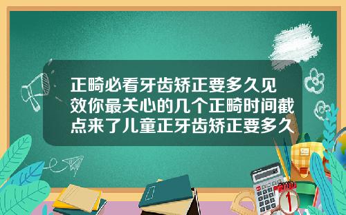 正畸必看牙齿矫正要多久见效你最关心的几个正畸时间截点来了儿童正牙齿矫正要多久才能完成