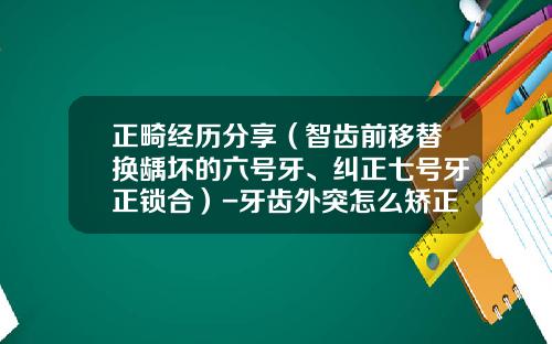 正畸经历分享（智齿前移替换龋坏的六号牙、纠正七号牙正锁合）-牙齿外突怎么矫正
