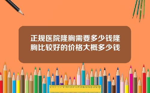 正规医院隆胸需要多少钱隆胸比较好的价格大概多少钱