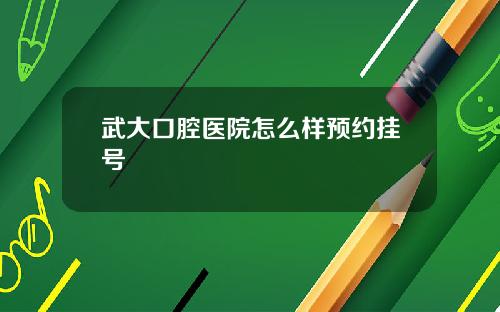 武大口腔医院怎么样预约挂号