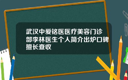 武汉中爱铭医医疗美容门诊部李林医生个人简介出炉口碑擅长查收