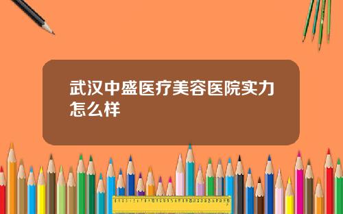 武汉中盛医疗美容医院实力怎么样
