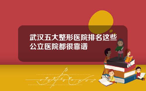 武汉五大整形医院排名这些公立医院都很靠谱