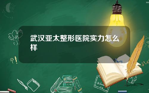 武汉亚太整形医院实力怎么样