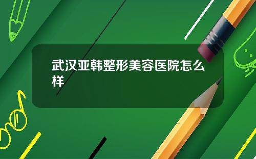 武汉亚韩整形美容医院怎么样