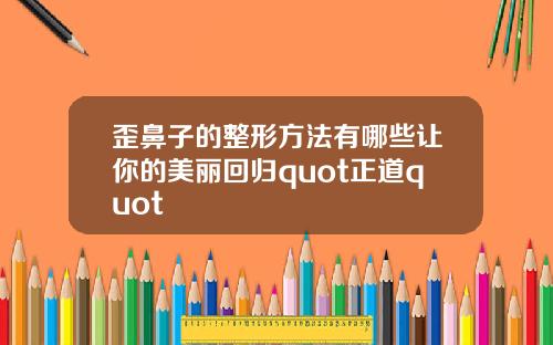 歪鼻子的整形方法有哪些让你的美丽回归quot正道quot