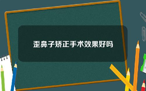 歪鼻子矫正手术效果好吗