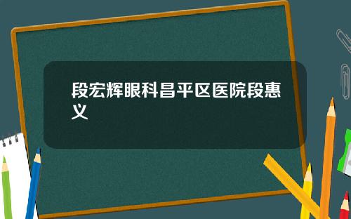 段宏辉眼科昌平区医院段惠义