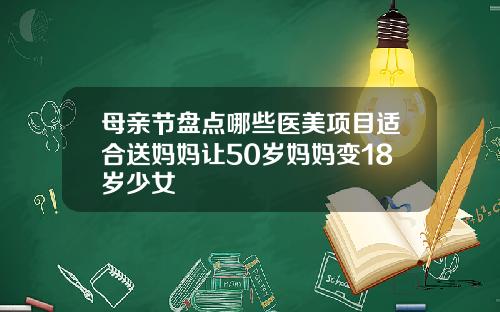 母亲节盘点哪些医美项目适合送妈妈让50岁妈妈变18岁少女