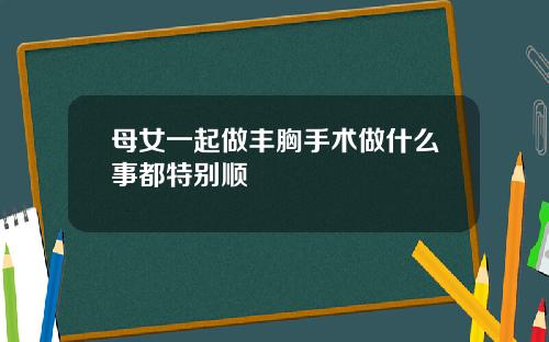 母女一起做丰胸手术做什么事都特别顺