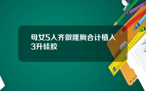 母女5人齐做隆胸合计植入3升硅胶