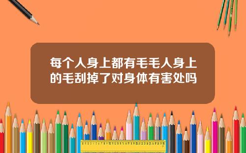 每个人身上都有毛毛人身上的毛刮掉了对身体有害处吗