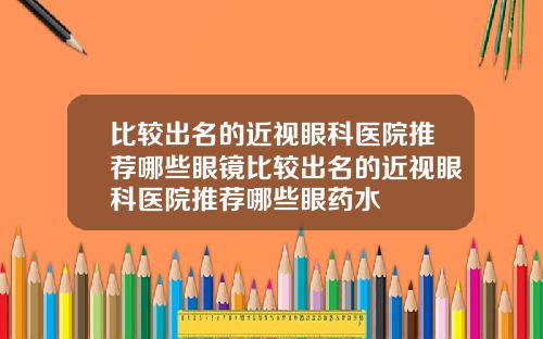 比较出名的近视眼科医院推荐哪些眼镜比较出名的近视眼科医院推荐哪些眼药水
