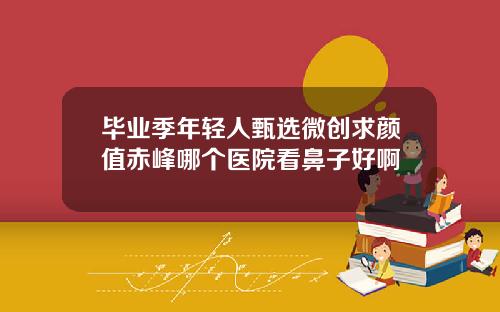 毕业季年轻人甄选微创求颜值赤峰哪个医院看鼻子好啊
