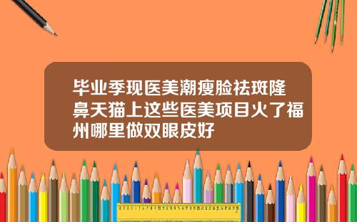 毕业季现医美潮瘦脸祛斑隆鼻天猫上这些医美项目火了福州哪里做双眼皮好