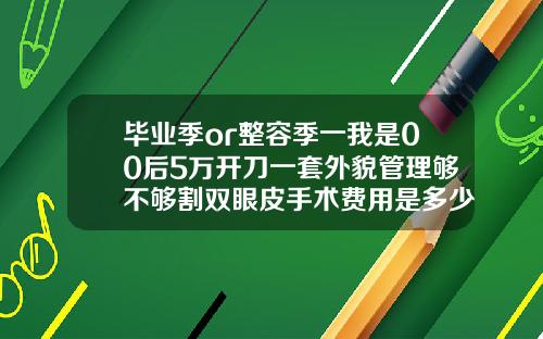 毕业季or整容季一我是00后5万开刀一套外貌管理够不够割双眼皮手术费用是多少啊