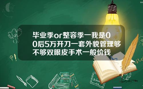 毕业季or整容季一我是00后5万开刀一套外貌管理够不够双眼皮手术一般价钱
