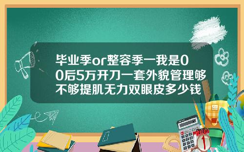 毕业季or整容季一我是00后5万开刀一套外貌管理够不够提肌无力双眼皮多少钱